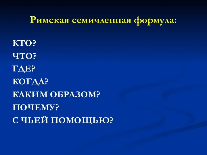 Римская семичленная формула: КТО? ЧТО? ГДЕ? КОГДА? КАКИМ ОБРАЗОМ? ПОЧЕМУ? С ЧЬЕЙ ПОМОЩЬЮ?