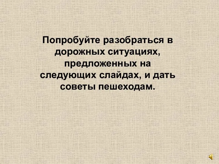 Попробуйте разобраться в дорожных ситуациях, предложенных на следующих слайдах, и дать советы пешеходам.