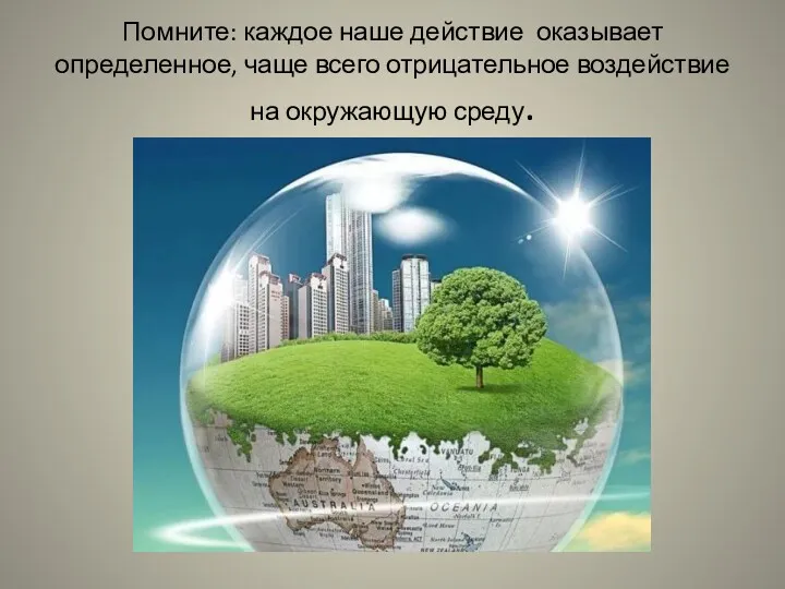 Помните: каждое наше действие оказывает определенное, чаще всего отрицательное воздействие на окружающую среду.