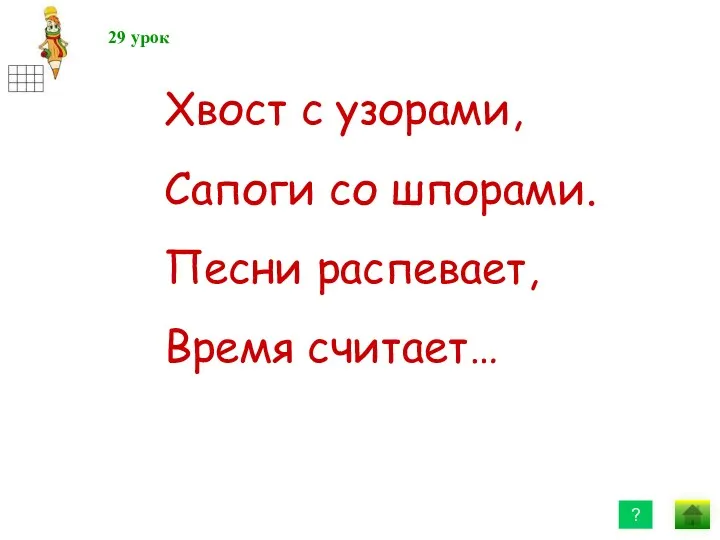 29 ? Хвост с узорами, Сапоги со шпорами. Песни распевает, Время считает… 29 урок