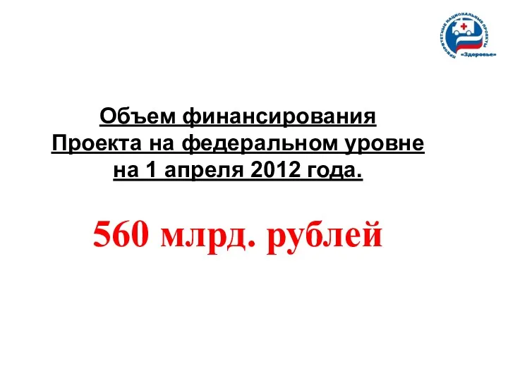 Объем финансирования Проекта на федеральном уровне на 1 апреля 2012 года. 560 млрд. рублей