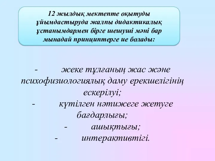 12 жылдық мектепте оқытуды ұйымдастыруда жалпы дидактикалық ұстанымдармен бірге шешуші мәні бар мынадай