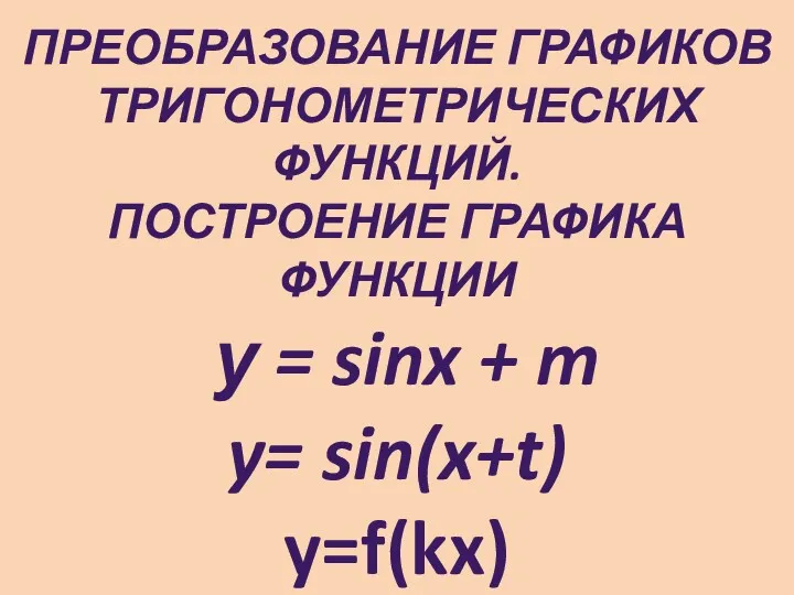 ПРЕОБРАЗОВАНИЕ ГРАФИКОВ ТРИГОНОМЕТРИЧЕСКИХ ФУНКЦИЙ. ПОСТРОЕНИЕ ГРАФИКА ФУНКЦИИ у = sinx + m y= sin(x+t) y=f(kx) y=kf(x)