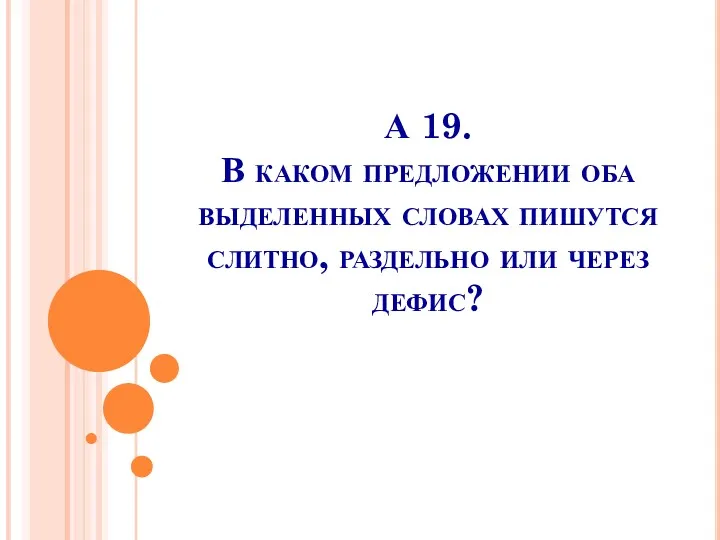 А 19. В каком предложении оба выделенных словах пишутся слитно, раздельно или через дефис?