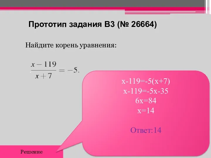 Прототип задания B3 (№ 26664) Найдите корень уравнения: Решение х-119=-5(х+7) х-119=-5х-35 6х=84 х=14 Ответ:14