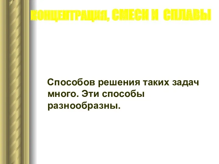 Способов решения таких задач много. Эти способы разнообразны. КОНЦЕНТРАЦИЯ, СМЕСИ И СПЛАВЫ