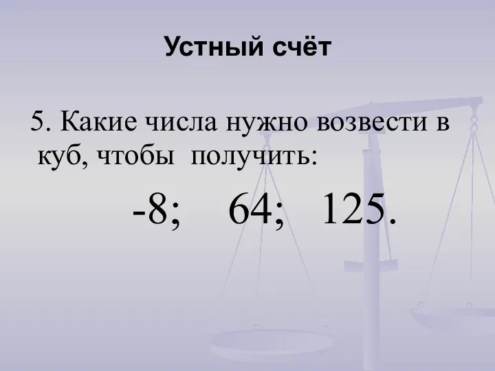 Устный счёт 5. Какие числа нужно возвести в куб, чтобы получить: -8; 64; 125.