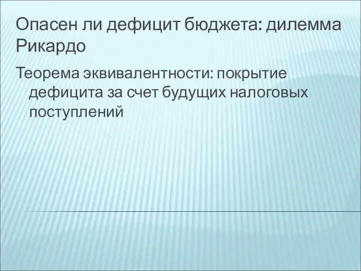 Опасен ли дефицит бюджета: дилемма Рикардо Теорема эквивалентности: покрытие дефицита за счет будущих налоговых поступлений