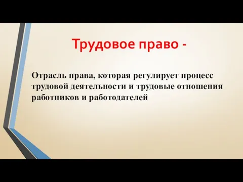 Трудовое право - Отрасль права, которая регулирует процесс трудовой деятельности и трудовые отношения работников и работодателей