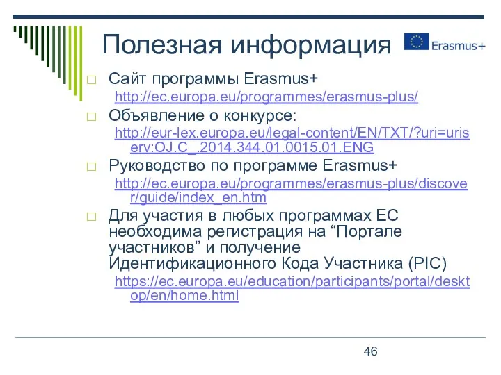 Полезная информация Сайт программы Erasmus+ http://ec.europa.eu/programmes/erasmus-plus/ Объявление о конкурсе: http://eur-lex.europa.eu/legal-content/EN/TXT/?uri=uriserv:OJ.C_.2014.344.01.0015.01.ENG Руководство по программе
