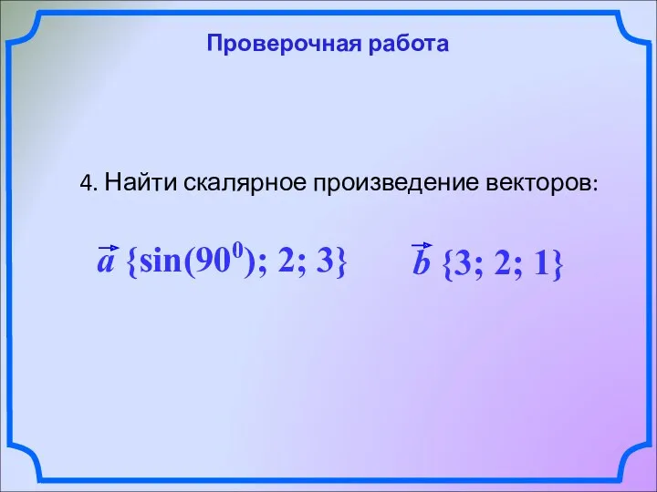 Проверочная работа 4. Найти скалярное произведение векторов: a {sin(900); 2; 3} b {3; 2; 1}