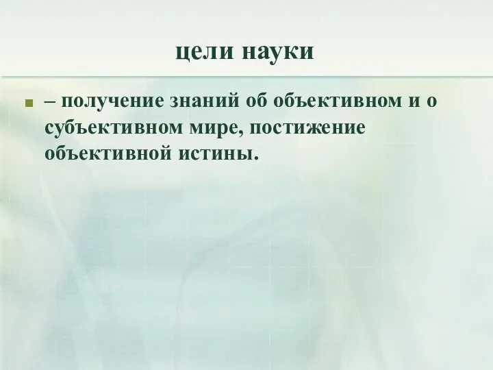 цели науки – получение знаний об объективном и о субъективном мире, постижение объективной истины.