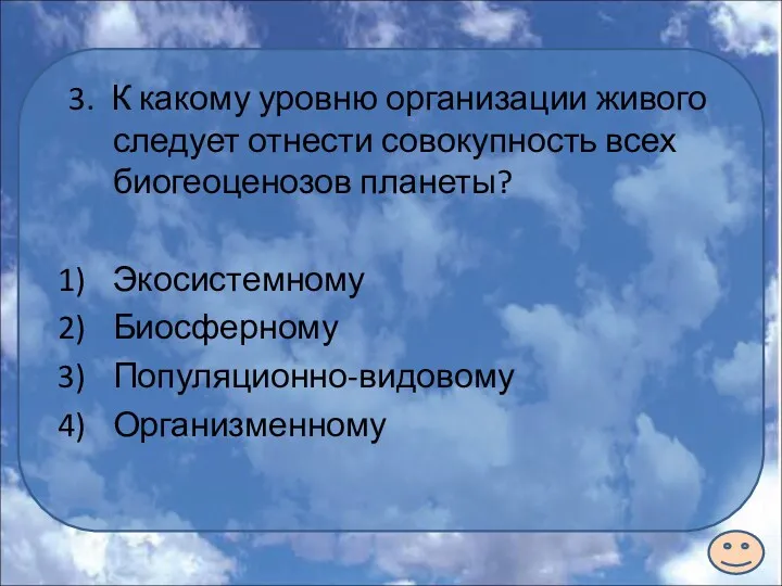 3. К какому уровню организации живого следует отнести совокупность всех биогеоценозов планеты? Экосистемному Биосферному Популяционно-видовому Организменному