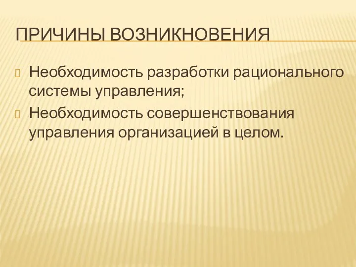 ПРИЧИНЫ ВОЗНИКНОВЕНИЯ Необходимость разработки рационального системы управления; Необходимость совершенствования управления организацией в целом.