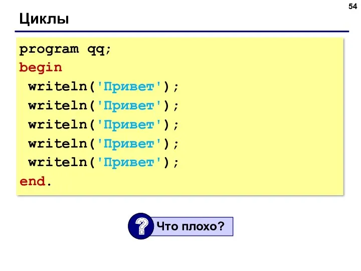 Циклы program qq; begin writeln('Привет'); writeln('Привет'); writeln('Привет'); writeln('Привет'); writeln('Привет'); end.