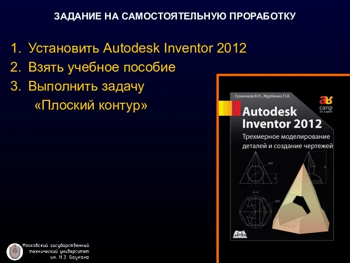 ЗАДАНИЕ НА САМОСТОЯТЕЛЬНУЮ ПРОРАБОТКУ Установить Autodesk Inventor 2012 Взять учебное пособие Выполнить задачу «Плоский контур»