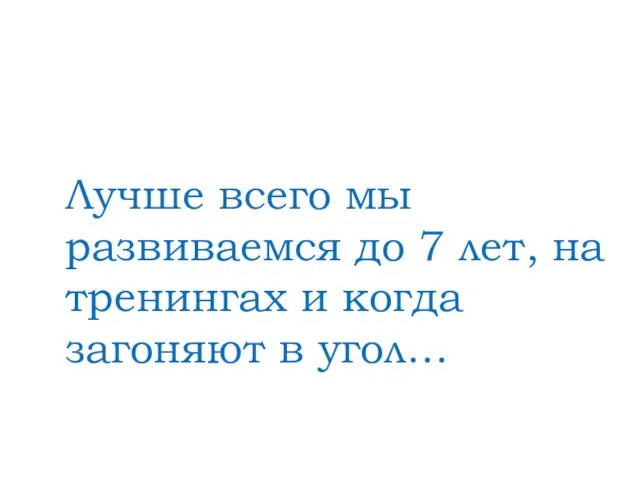 Лучше всего мы развиваемся до 7 лет, на тренингах и когда загоняют в угол…