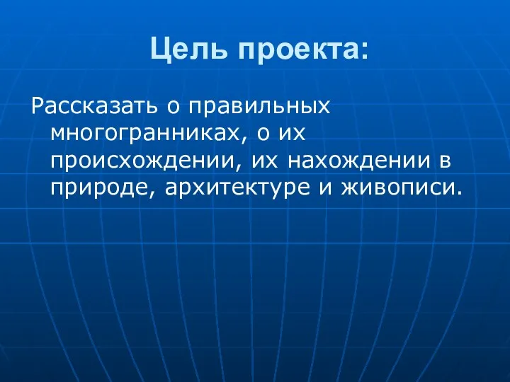 Цель проекта: Рассказать о правильных многогранниках, о их происхождении, их нахождении в природе, архитектуре и живописи.