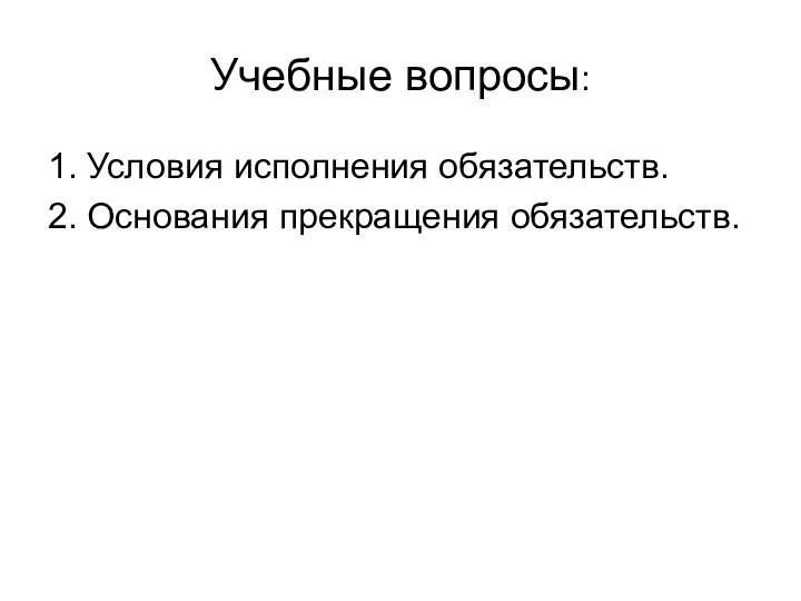 Учебные вопросы: 1. Условия исполнения обязательств. 2. Основания прекращения обязательств.