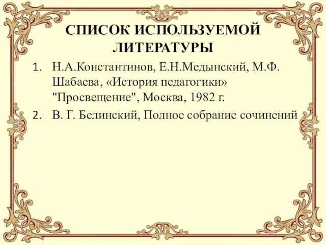 СПИСОК ИСПОЛЬЗУЕМОЙ ЛИТЕРАТУРЫ Н.А.Константинов, Е.Н.Медынский, М.Ф.Шабаева, «История педагогики» "Просвещение", Москва,