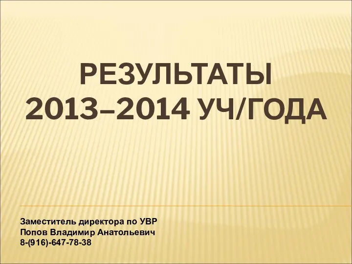 РЕЗУЛЬТАТЫ 2013–2014 УЧ/ГОДА Заместитель директора по УВР Попов Владимир Анатольевич 8-(916)-647-78-38