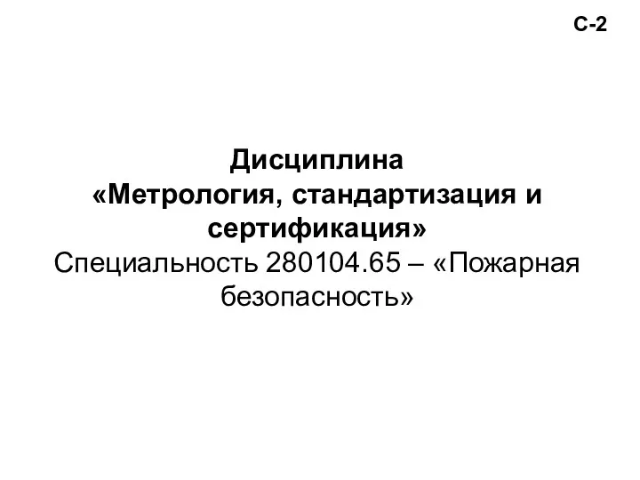 С-2 Дисциплина «Метрология, стандартизация и сертификация» Специальность 280104.65 – «Пожарная безопасность»