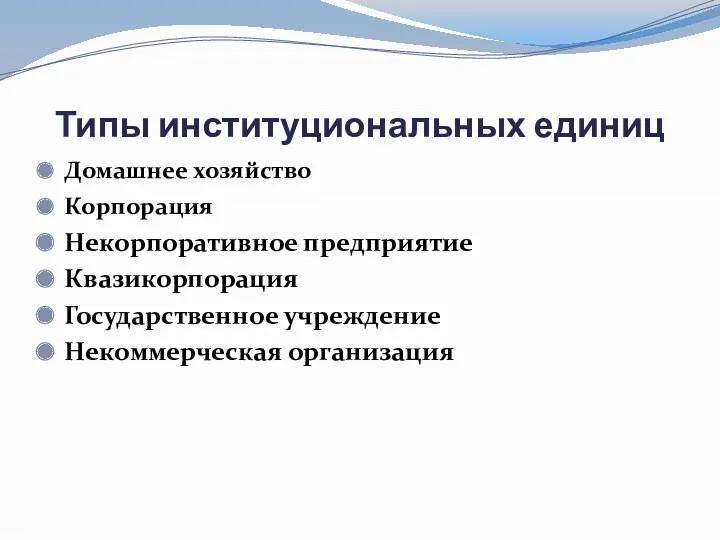 Типы институциональных единиц Домашнее хозяйство Корпорация Некорпоративное предприятие Квазикорпорация Государственное учреждение Некоммерческая организация