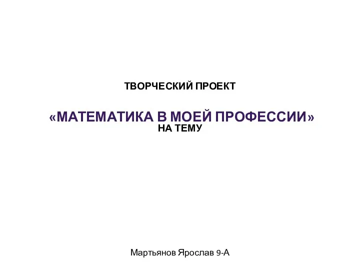 ТВОРЧЕСКИЙ ПРОЕКТ НА ТЕМУ Мартьянов Ярослав 9-А «МАТЕМАТИКА В МОЕЙ ПРОФЕССИИ»