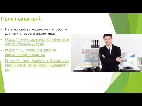 Поиск вакансий На этих сайтах можно найти работу для финансового аналитика: https://www.superjob.ru/vakansii/analitik-finansovyj.html https://ru.jooble.org/работа-финансовый-аналитик https://rabota.yandex.ru/rossiya/vakansii/?text=финансовый%20аналитик