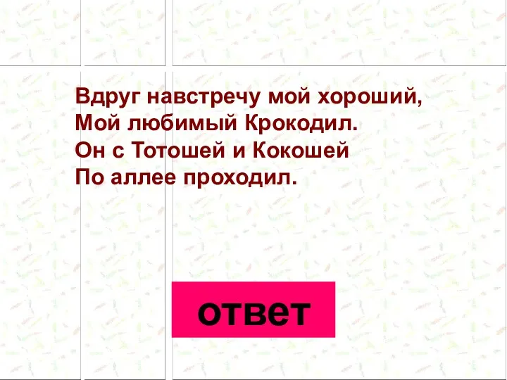 Вдруг навстречу мой хороший, Мой любимый Крокодил. Он с Тотошей и Кокошей По аллее проходил. ответ