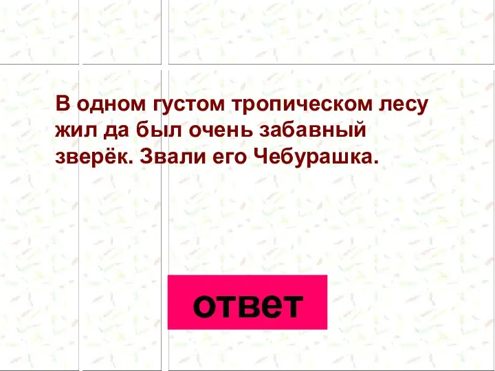 В одном густом тропическом лесу жил да был очень забавный зверёк. Звали его Чебурашка. ответ