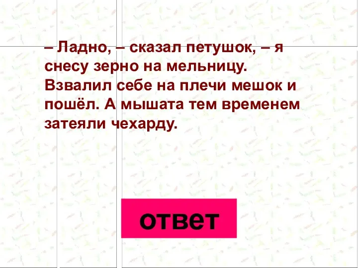 – Ладно, – сказал петушок, – я снесу зерно на