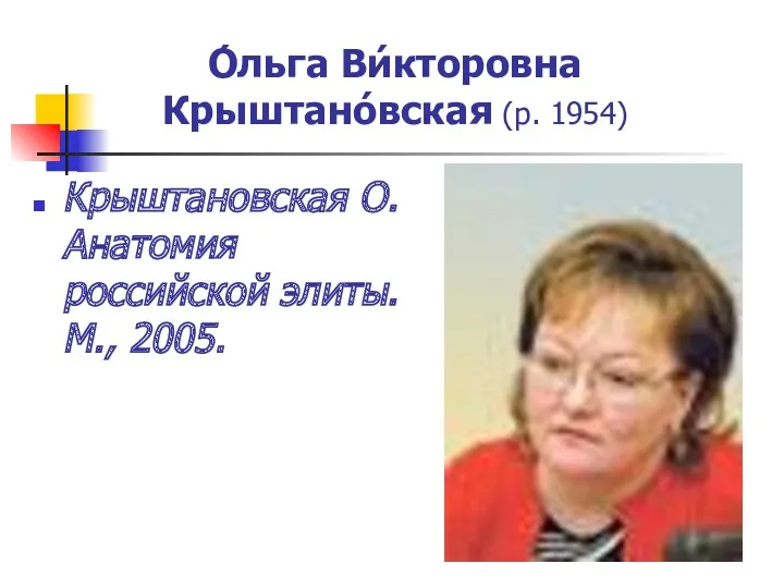 О́льга Ви́кторовна Крыштано́вская (р. 1954) Крыштановская О. Анатомия российской элиты. М., 2005.