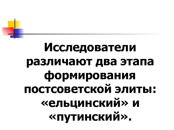 Исследователи различают два этапа формирования постсоветской элиты: «ельцинский» и «путинский».