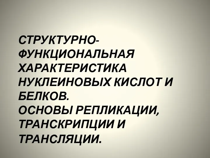 СТРУКТУРНО-ФУНКЦИОНАЛЬНАЯ ХАРАКТЕРИСТИКА НУКЛЕИНОВЫХ КИСЛОТ И БЕЛКОВ. ОСНОВЫ РЕПЛИКАЦИИ, ТРАНСКРИПЦИИ И ТРАНСЛЯЦИИ.