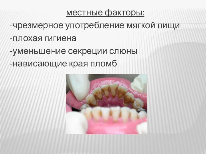 местные факторы: -чрезмерное употребление мягкой пищи -плохая гигиена -уменьшение секреции слюны -нависающие края пломб