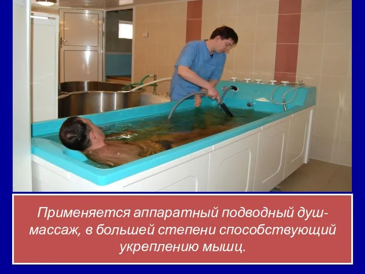 Применяется аппаратный подводный душ-массаж, в большей степени способствующий укреплению мышц.