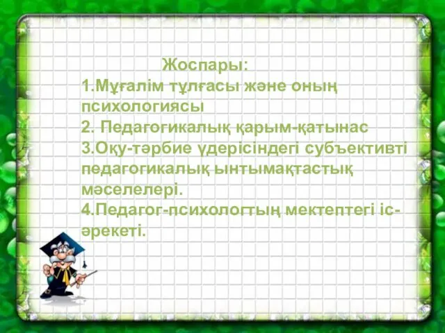 Жоспары: 1.Мұғалім тұлғасы және оның психологиясы 2. Педагогикалық қарым-қатынас 3.Оқу-тәрбие