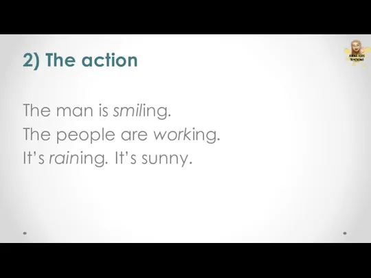 2) The action The man is smiling. The people are working. It’s raining. It’s sunny.