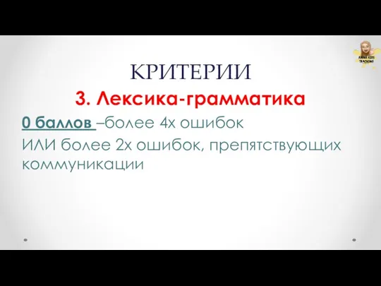 КРИТЕРИИ 3. Лексика-грамматика 0 баллов –более 4х ошибок ИЛИ более 2х ошибок, препятствующих коммуникации