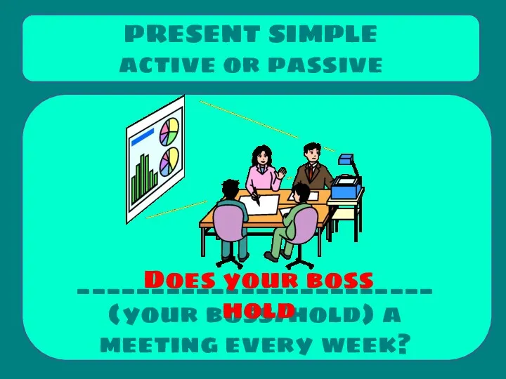 ________________________ (your boss/hold) a meeting every week? PRESENT SIMPLE active or passive Does your boss hold