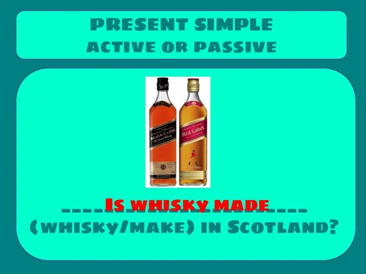_______________________ (whisky/make) in Scotland? PRESENT SIMPLE active or passive Is whisky made