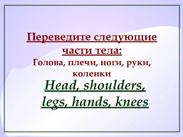 Переведите следующие части тела: Голова, плечи, ноги, руки, коленки Head, shoulders, legs, hands, knees