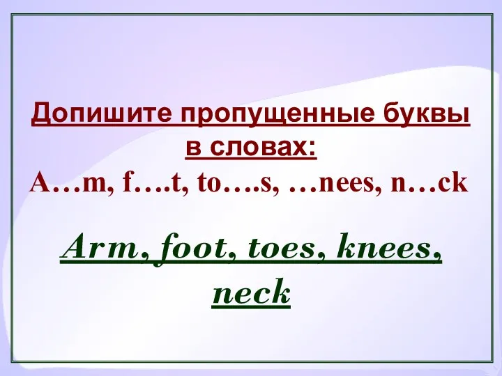 Arm, foot, toes, knees, neck Допишите пропущенные буквы в словах: A…m, f….t, to….s, …nees, n…ck