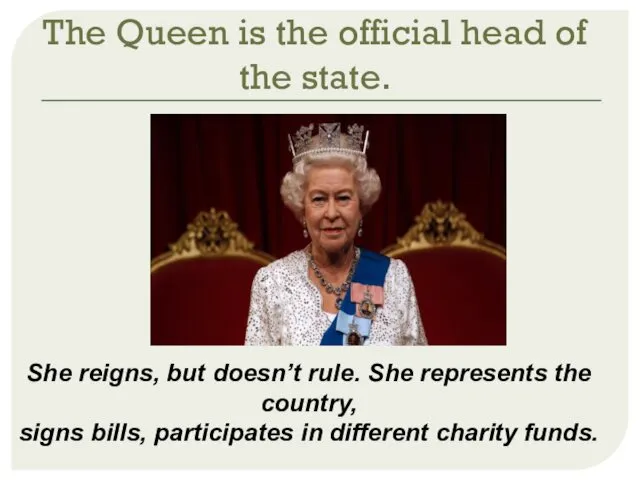 The Queen is the official head of the state. She reigns, but doesn’t