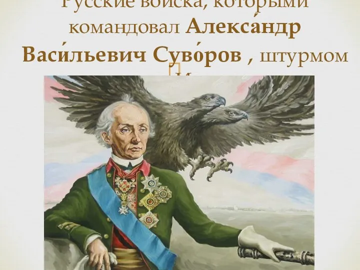 Русские войска, которыми командовал Алекса́ндр Васи́льевич Суво́ров , штурмом взяли Измаил.