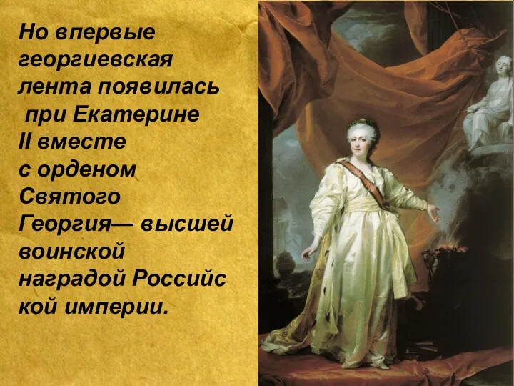 Но впервые георгиевская лента появилась при Екатерине II вместе с орденом Святого Георгия—