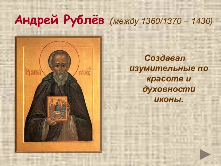 Андрей Рублёв (между 1360/1370 – 1430) Создавал изумительные по красоте и духовности иконы.