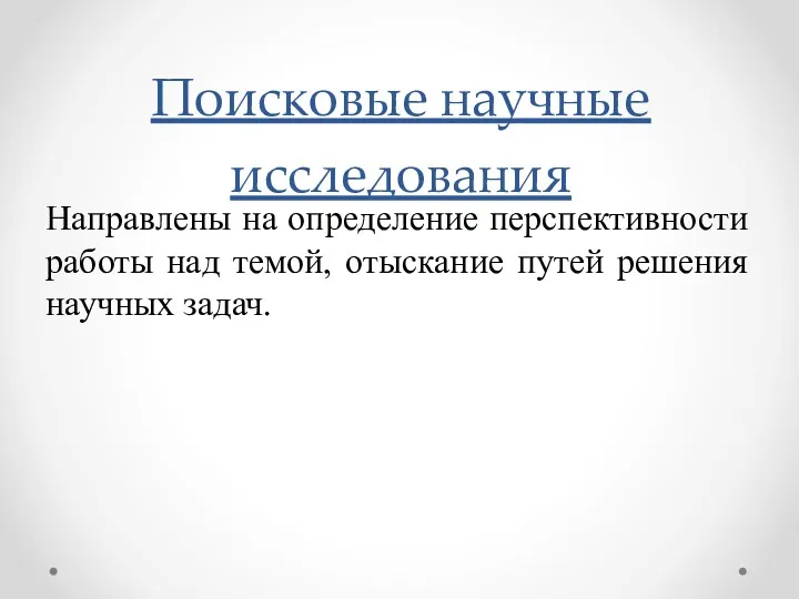 Направлены на определение перспективности работы над темой, отыскание путей решения научных задач. Поисковые научные исследования