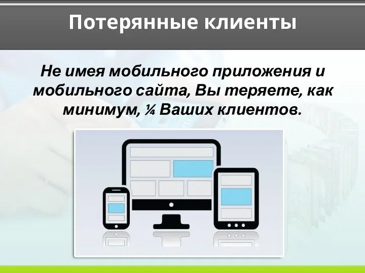 Потерянные клиенты Не имея мобильного приложения и мобильного сайта, Вы теряете, как минимум, ¼ Ваших клиентов.